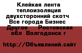 Клейкая лента, теплоизоляция, двухсторонний скотч - Все города Бизнес » Другое   . Ростовская обл.,Волгодонск г.